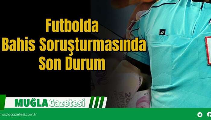 Futbolda Bahis Soruşturmasında Son Durum