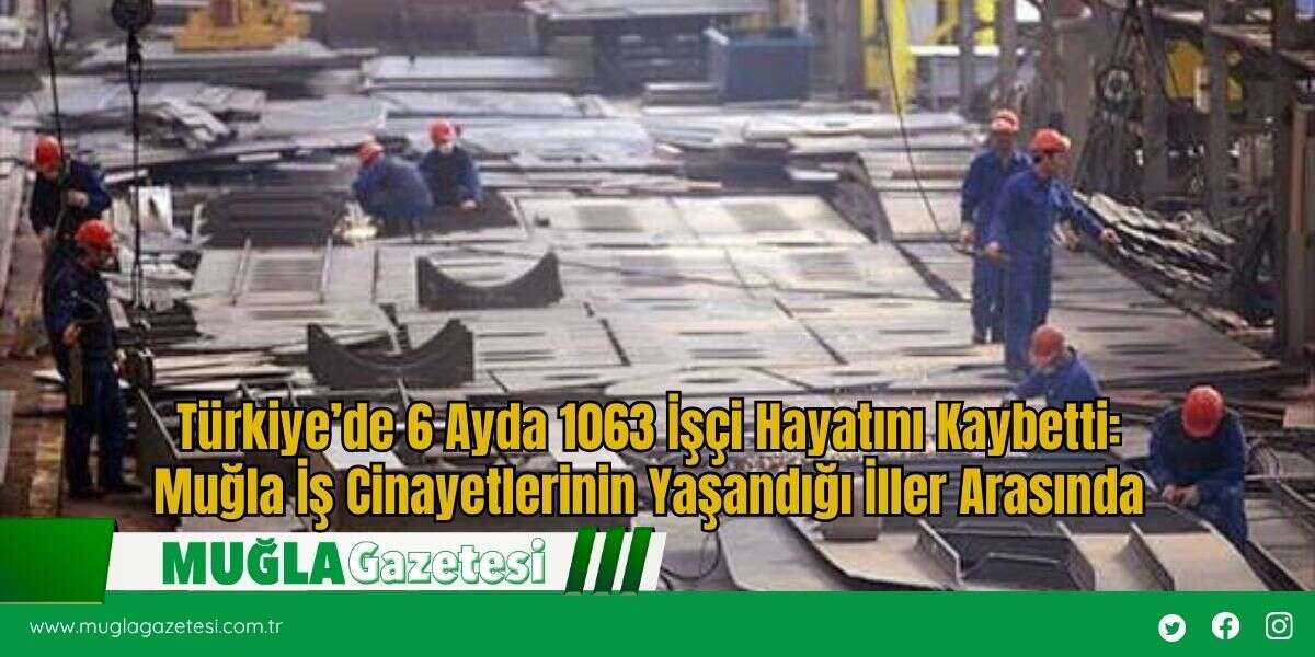 Türkiye’de 6 Ayda 1063 İşçi Hayatını Kaybetti: Muğla İş Cinayetlerinin Yaşandığı İller Arasında