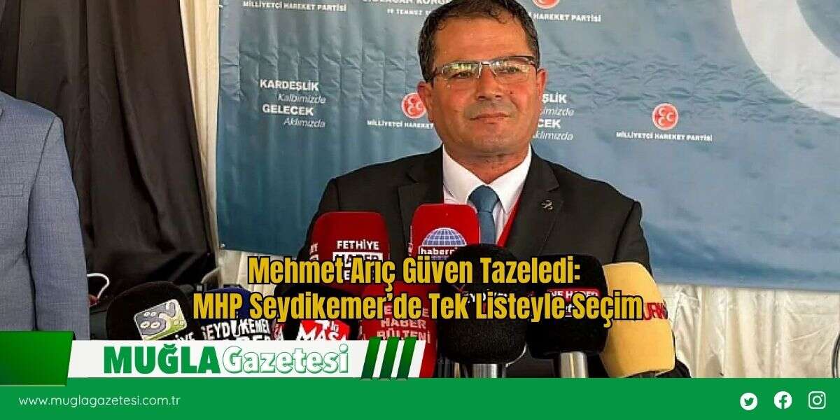 Mehmet Arıç Güven Tazeledi: MHP Seydikemer’de Tek Listeyle Seçim