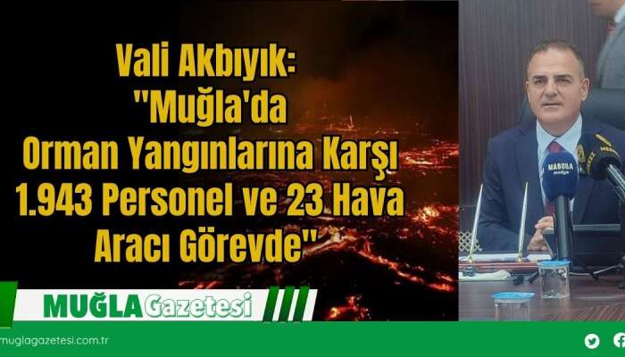 Vali Akbıyık: "Muğla'da Orman Yangınlarına Karşı 1.943 Personel ve 23 Hava Aracı Görevde"