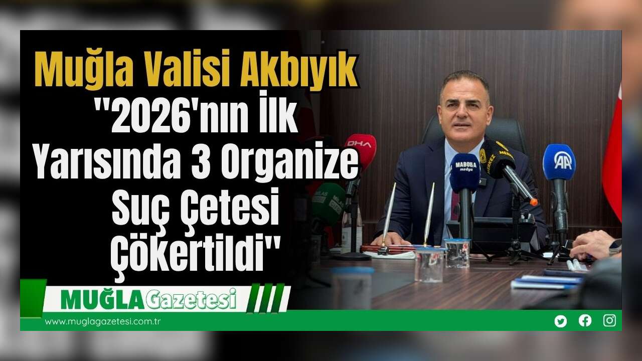 Muğla Valisi Akbıyık: "2026'nın İlk Yarısında 3 Organize Suç Çetesi Çökertildi"