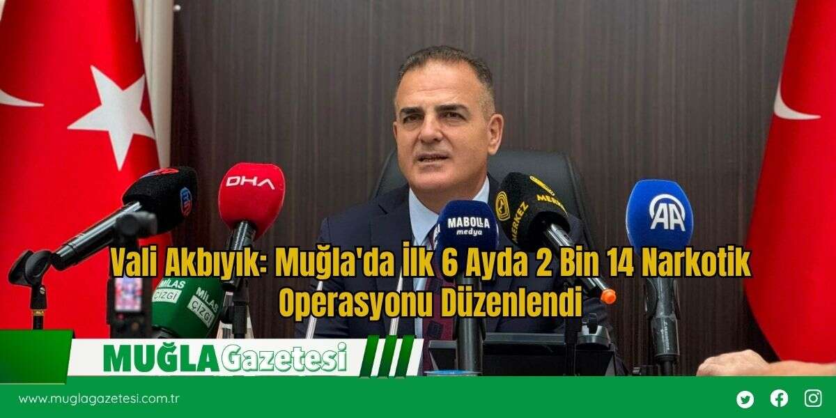 Vali Akbıyık: Muğla'da İlk 6 Ayda 2 Bin 14 Narkotik Operasyonu Düzenlendi