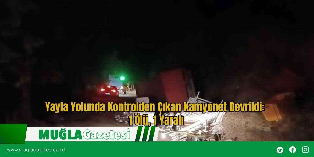 Yayla Yolunda Kontrolden Çıkan Kamyonet Devrildi: 1 Ölü, 1 Yaralı