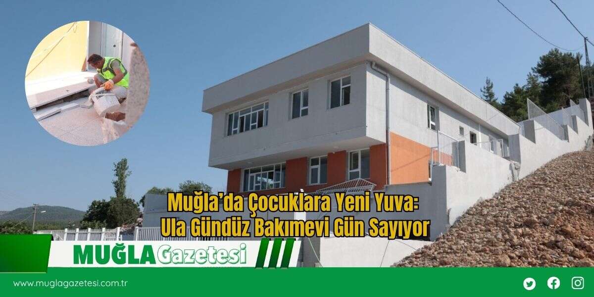 Muğla’da Çocuklara Yeni Yuva: Ula Gündüz Bakımevi Gün Sayıyor