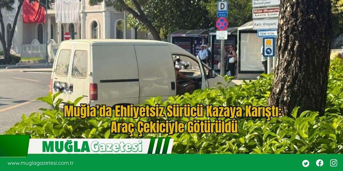 Muğla’da Ehliyetsiz Sürücü Kazaya Karıştı: Araç Çekiciyle Götürüldü