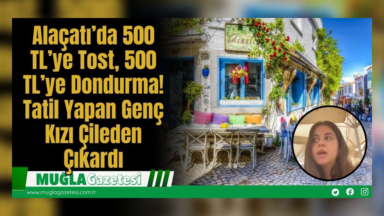 Alaçatı’da 500 TL’ye Tost, 500 TL’ye Dondurma! Tatil Yapan Genç Kızı Çileden Çıkardı