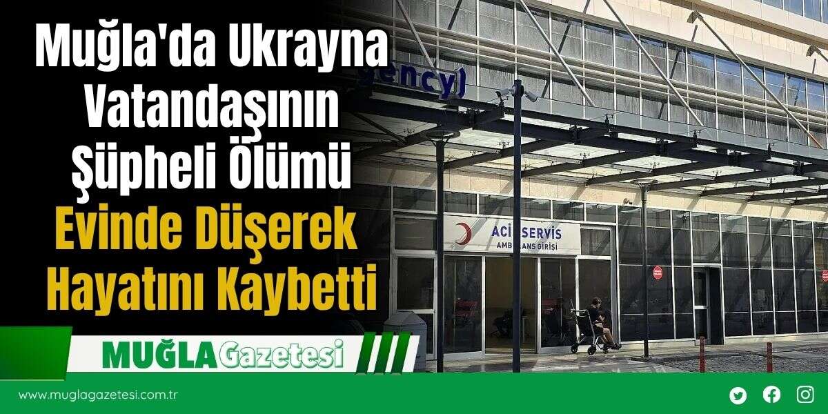 Muğla'da Ukrayna Vatandaşının Şüpheli Ölümü: Evinde Düşerek Hayatını Kaybetti