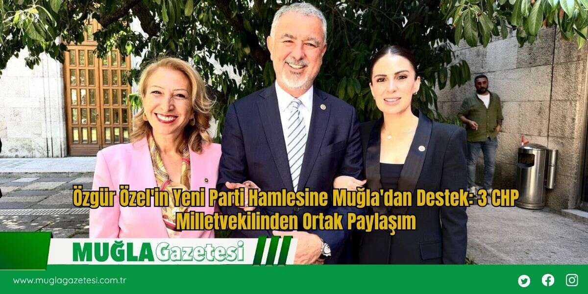 Özgür Özel'in Yeni Parti Hamlesine Muğla'dan Destek: 3 CHP Milletvekilinden Ortak Paylaşım