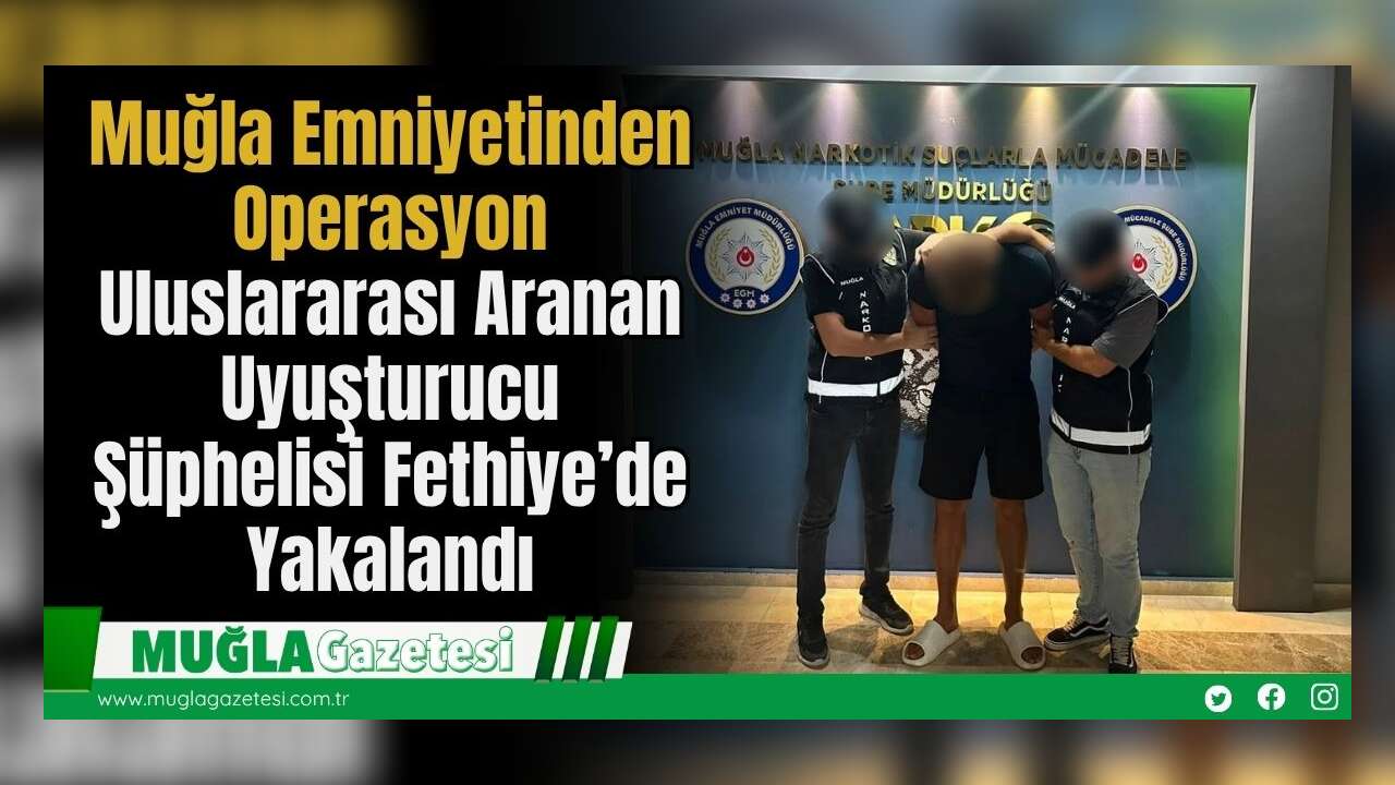Muğla Emniyetinden Operasyon: Uluslararası Aranan Uyuşturucu Şüphelisi Fethiye’de Yakalandı