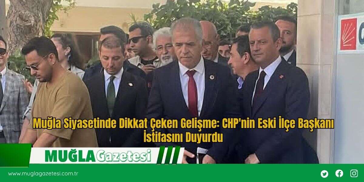 Muğla Siyasetinde Dikkat Çeken Gelişme: CHP'nin Eski İlçe Başkanı İstifasını Duyurdu