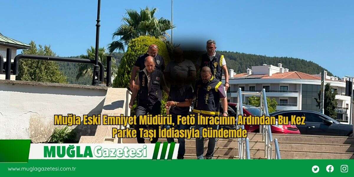 Muğla Eski Emniyet Müdürü, Fetö İhracının Ardından Bu Kez Parke Taşı İddiasıyla Gündemde
