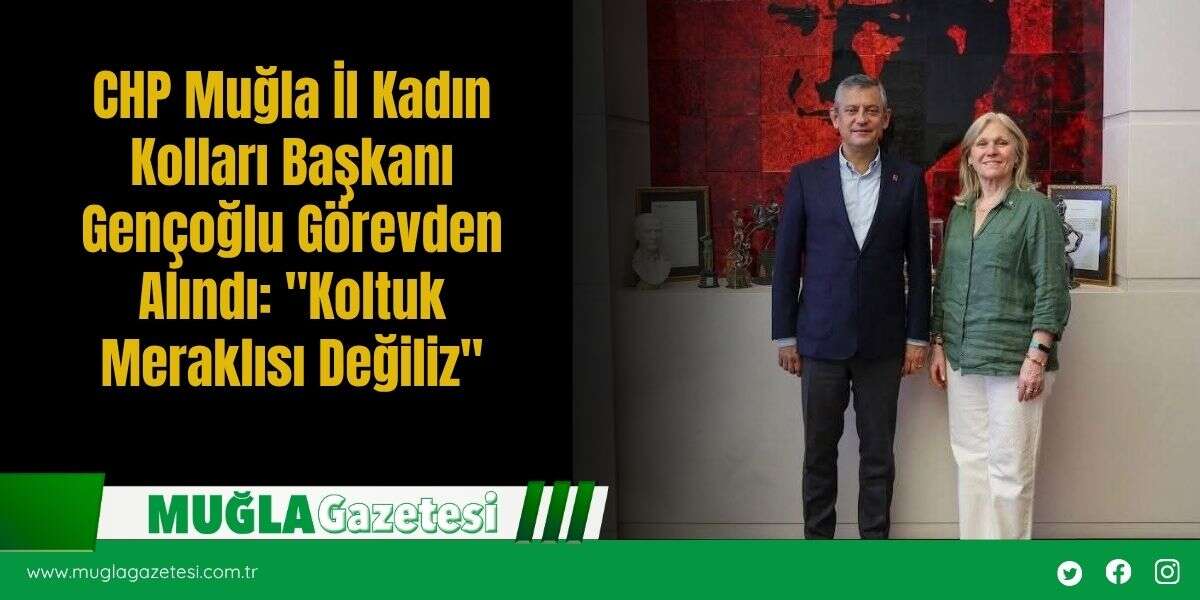 CHP Muğla İl Kadın Kolları Başkanı Gençoğlu Görevden Alındı: "Koltuk Meraklısı Değiliz"