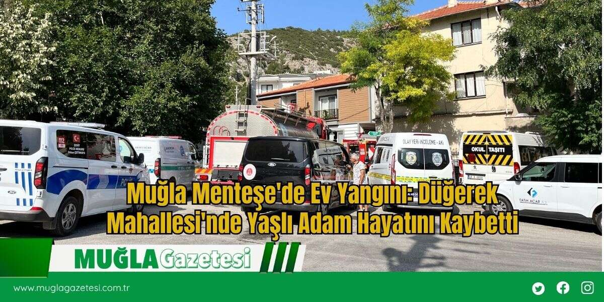Muğla Menteşe'de Ev Yangını: Düğerek Mahallesi'nde Yaşlı Adam Hayatını Kaybetti