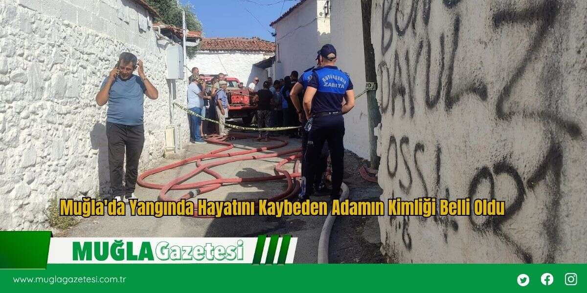 Muğla'da Yangında Hayatını Kaybeden Adamın Kimliği Belli Oldu