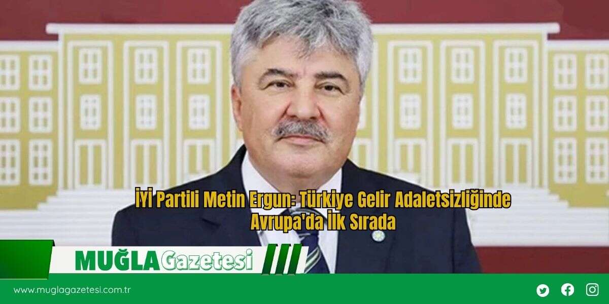 İYİ Partili Metin Ergun: Türkiye Gelir Adaletsizliğinde Avrupa'da İlk Sırada