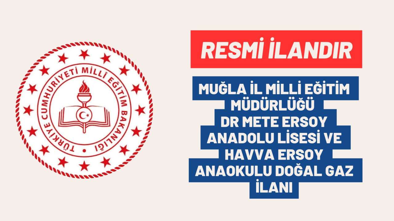 MUĞLA İL MİLLİ EĞİTİM MÜDÜRLÜĞÜ DR METE ERSOY ANADOLU LİSESİ VE HAVVA ERSOY ANAOKULU DOĞAL GAZ İLANI