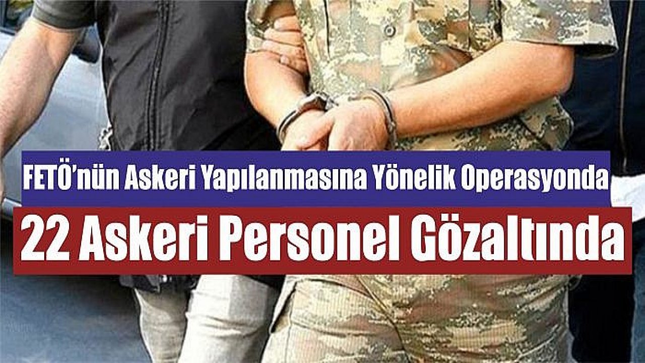 SON DAKİKA - 22 Askeri Personel Gözaltında