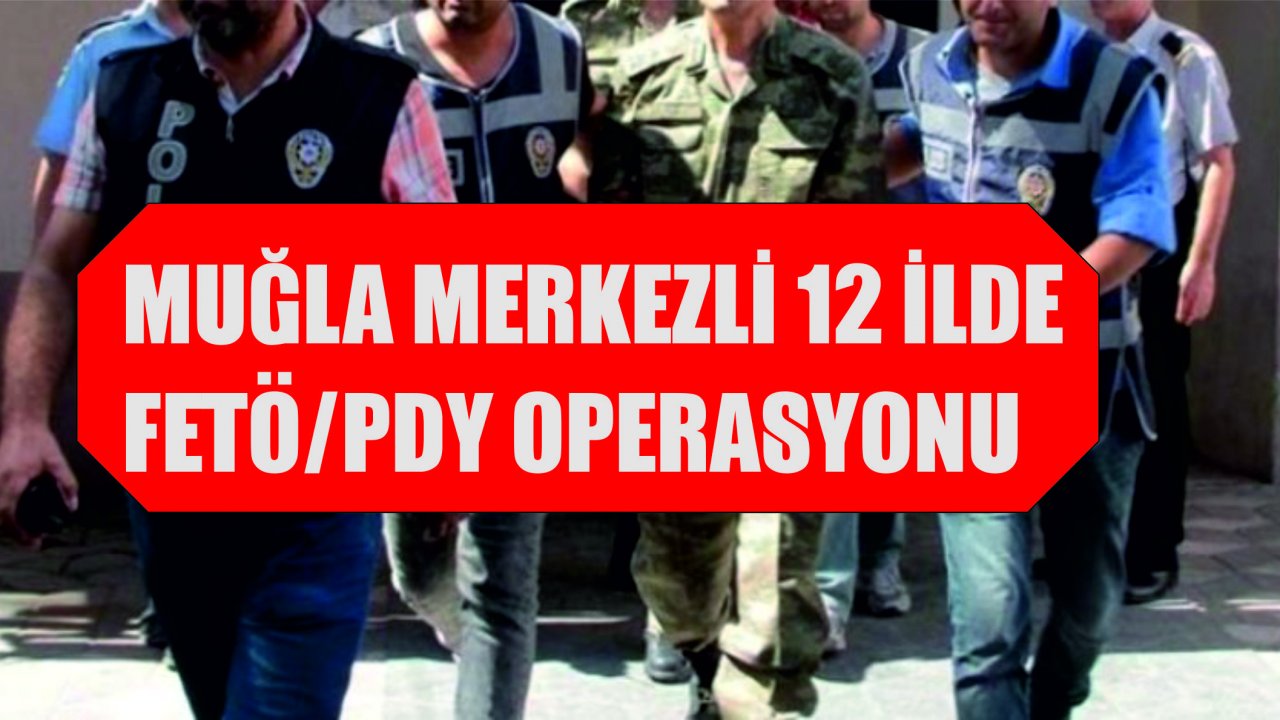 Muğla Merkezli 12 İl’de FETÖ/PDY’ye Eş Zamanlı Operasyon