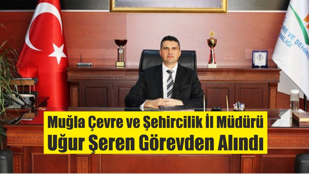 Muğla Çevre ve Şehircilik İl Müdürü Uğur Şeren Görevden Alındı