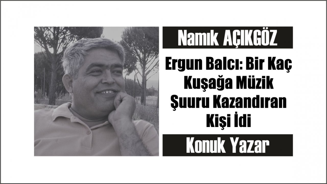Ergun Balcı: Bir Kaç Kuşağa Müzik Şuuru Kazandıran Kişi İdi