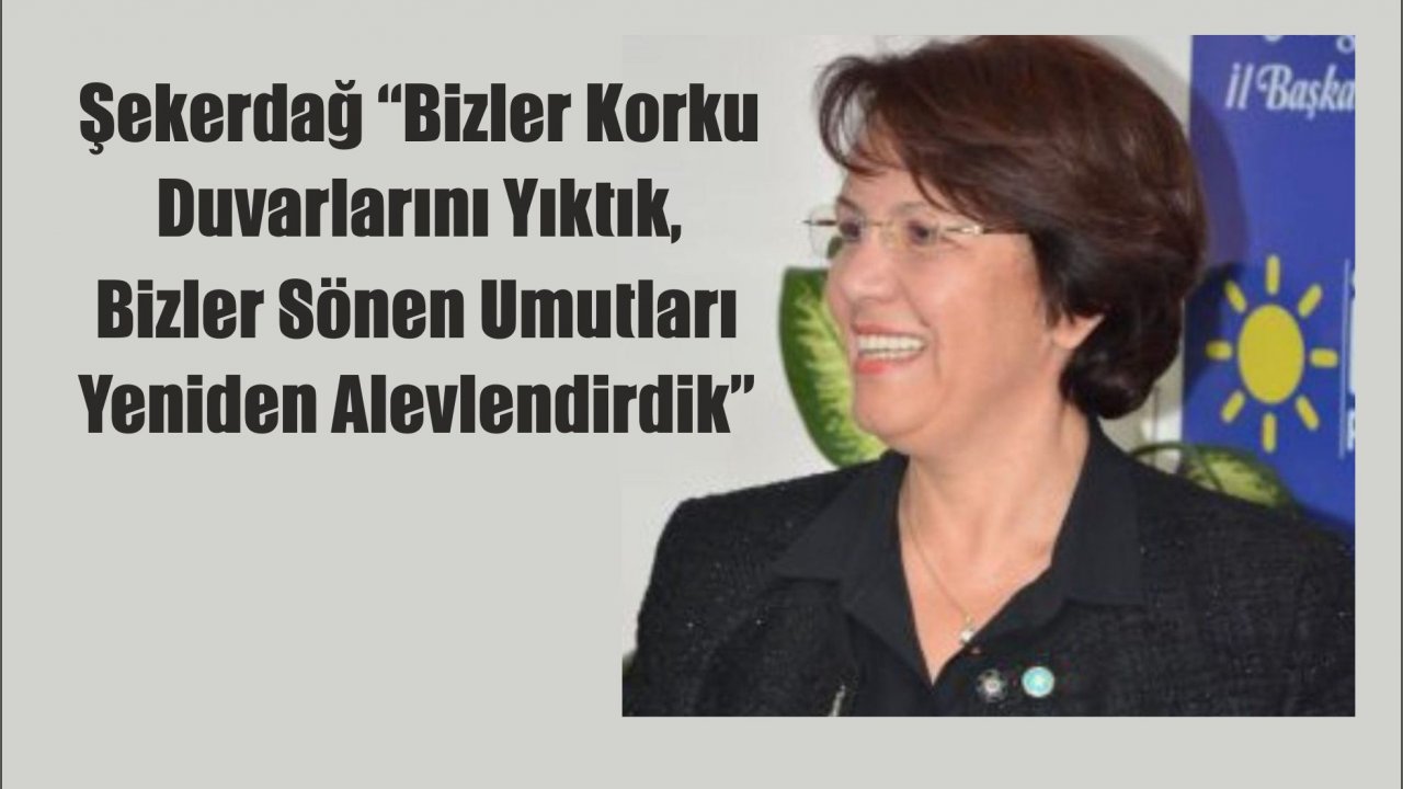 Şekerdağ “Bizler Korku Duvarlarını Yıktık, Bizler Sönen Umutları Yeniden Alevlendirdik”