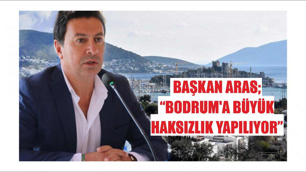 Başkan Aras; “Bodrum’a Büyük Haksızlık Yapılıyor”