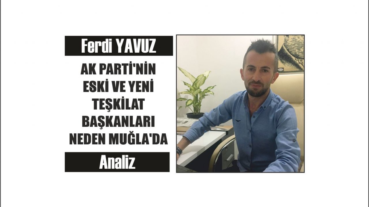 AK PARTİ’NİN ESKİ VE YENİ TEŞKİLAT BAŞKANLARI NEDEN MUĞLA’DA ?