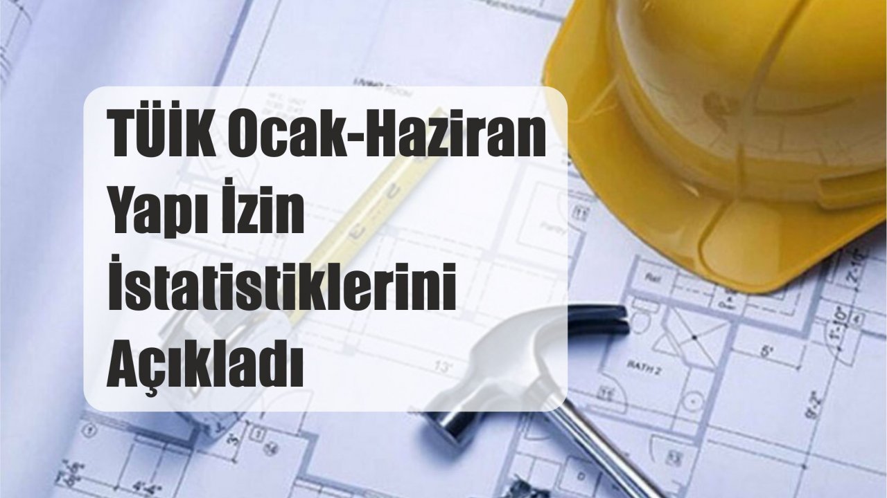 TÜİK Ocak-Haziran Yapı İzin İstatistiklerini Açıkladı