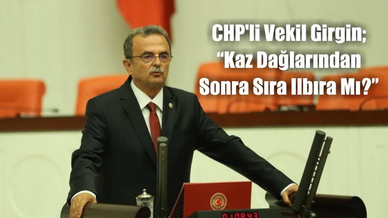 CHP’li Vekil Girgin; “Kaz Dağlarından Sonra Sıra Ilbıra Mı?”