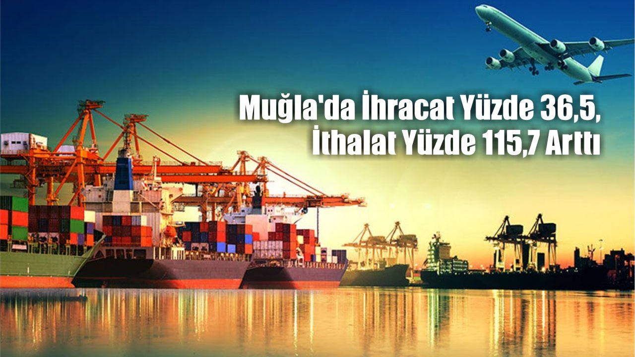 Muğla'da İhracat Yüzde 36,5, İthalat Yüzde 115,7 Arttı