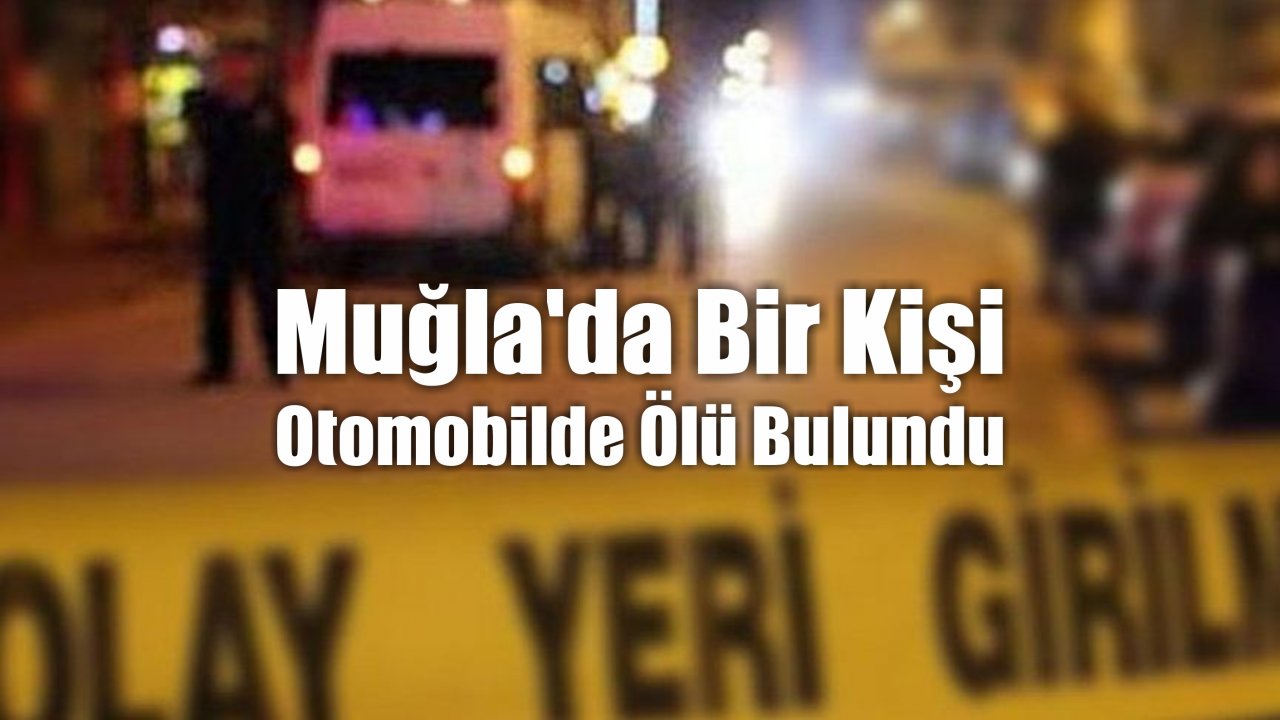 Muğla'da Bir Kişi Otomobilde Ölü Bulundu