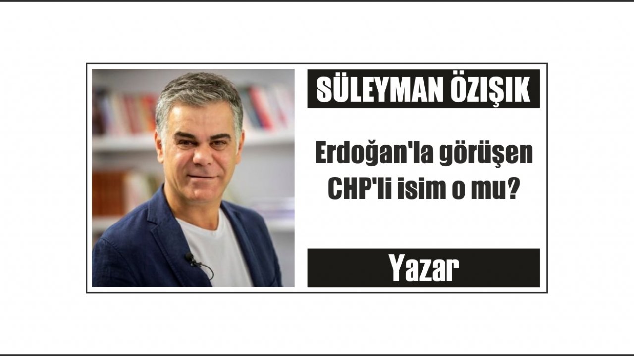 Erdoğan'la görüşen  CHP'li isim o mu?