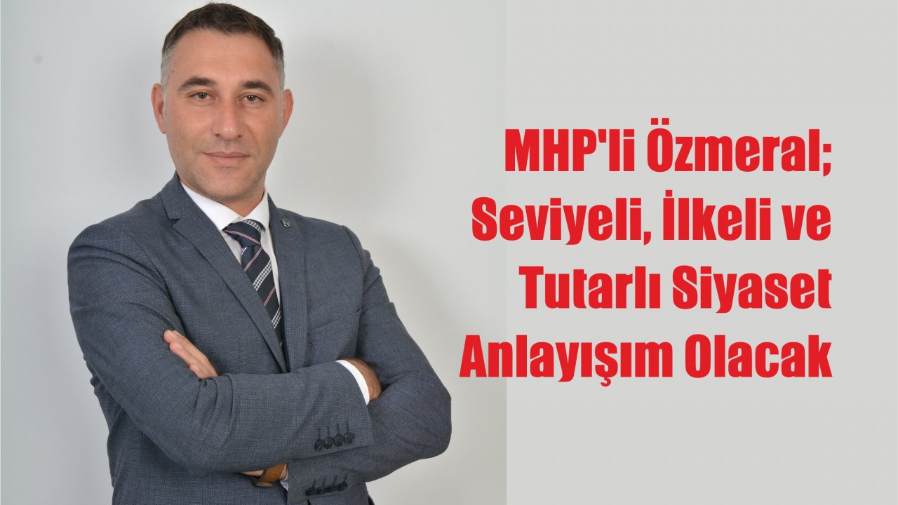 MHP’li Özmeral: Seviyeli, İlkeli ve Tutarlı Siyaset Anlayışım Olacak