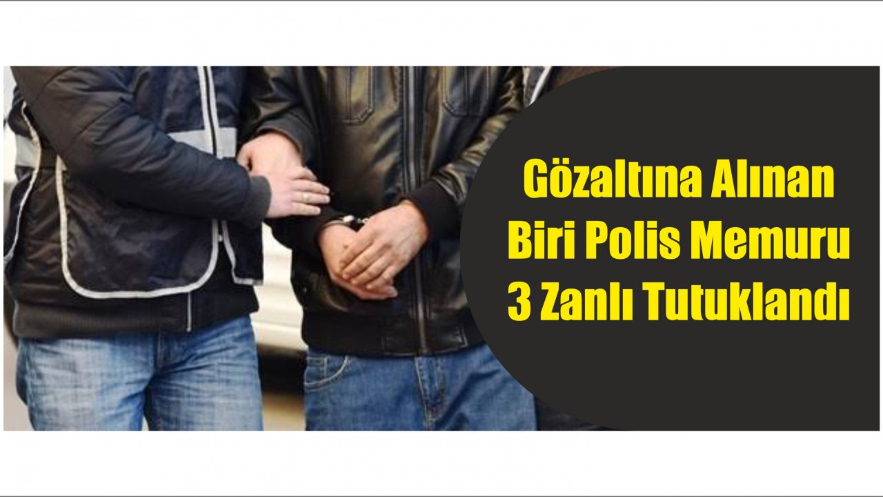 Gözaltına Alınan Biri Polis Memuru 3 Zanlı Tutuklandı
