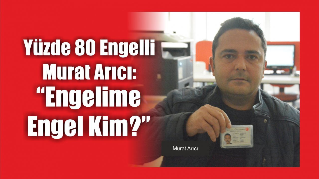 Yüzde 80 Engelli Murat Arıcı ‘Engelime Engel Kim?”