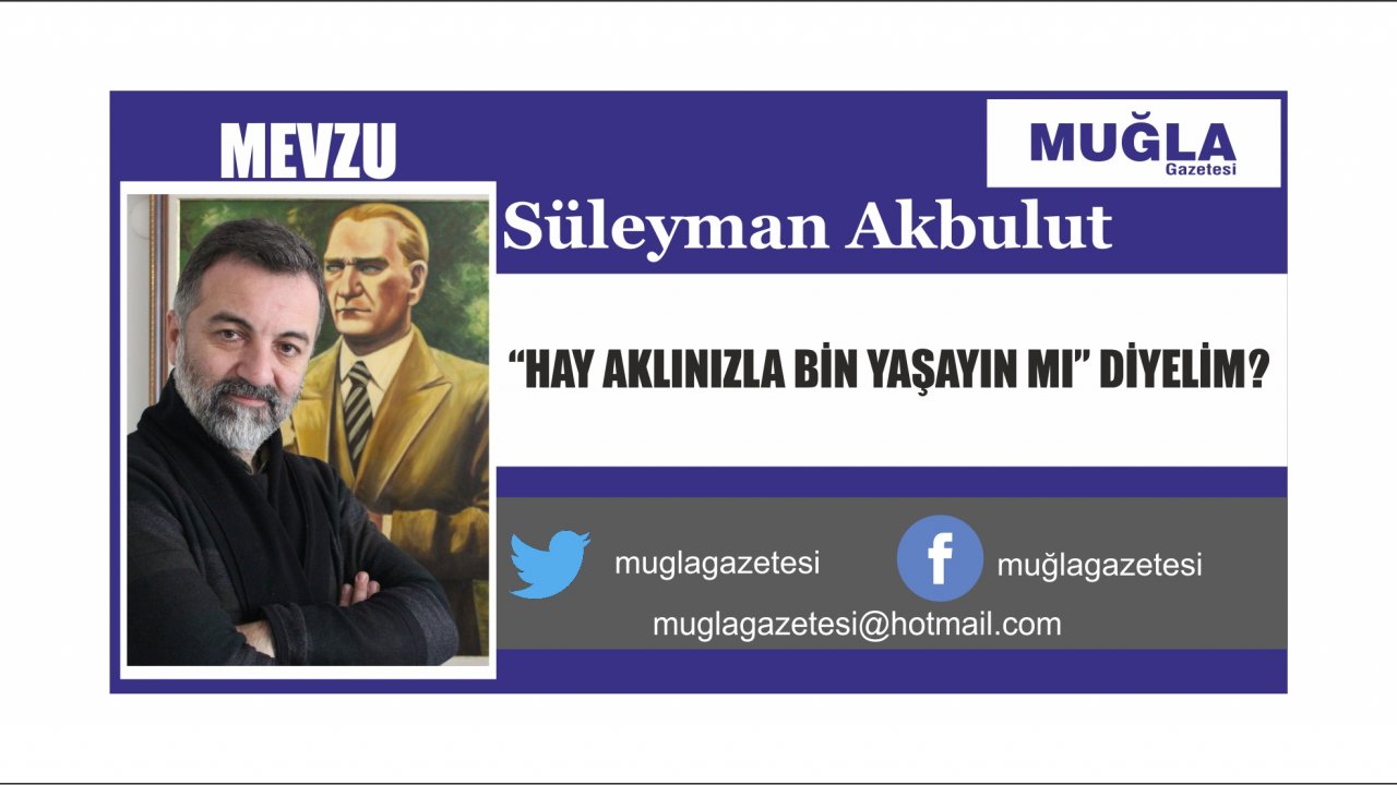“HAY AKLINIZLA BİN YAŞAYIN MI” DİYELİM?   