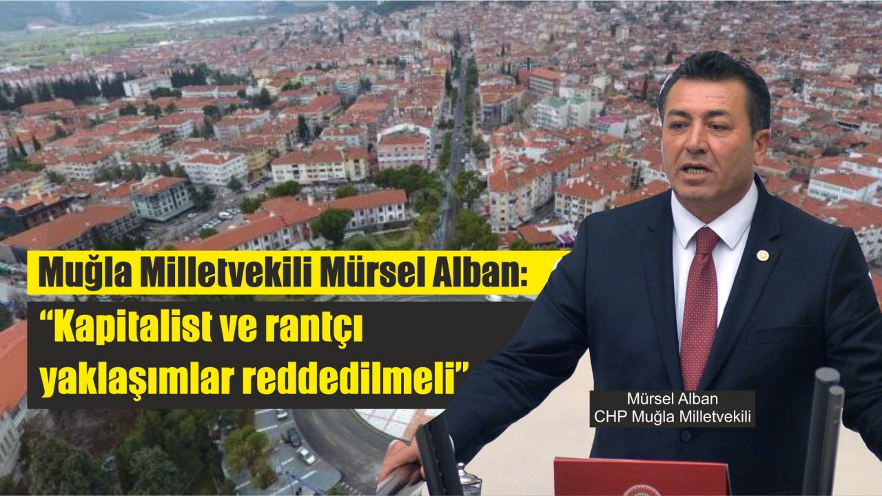 Muğla Milletvekili Alban:  “Kapitalist ve rantçı yaklaşımlar reddedilmeli”