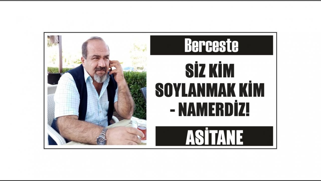 SİZ KİM SOYLANMAK KİM  - NAMERDİZ!