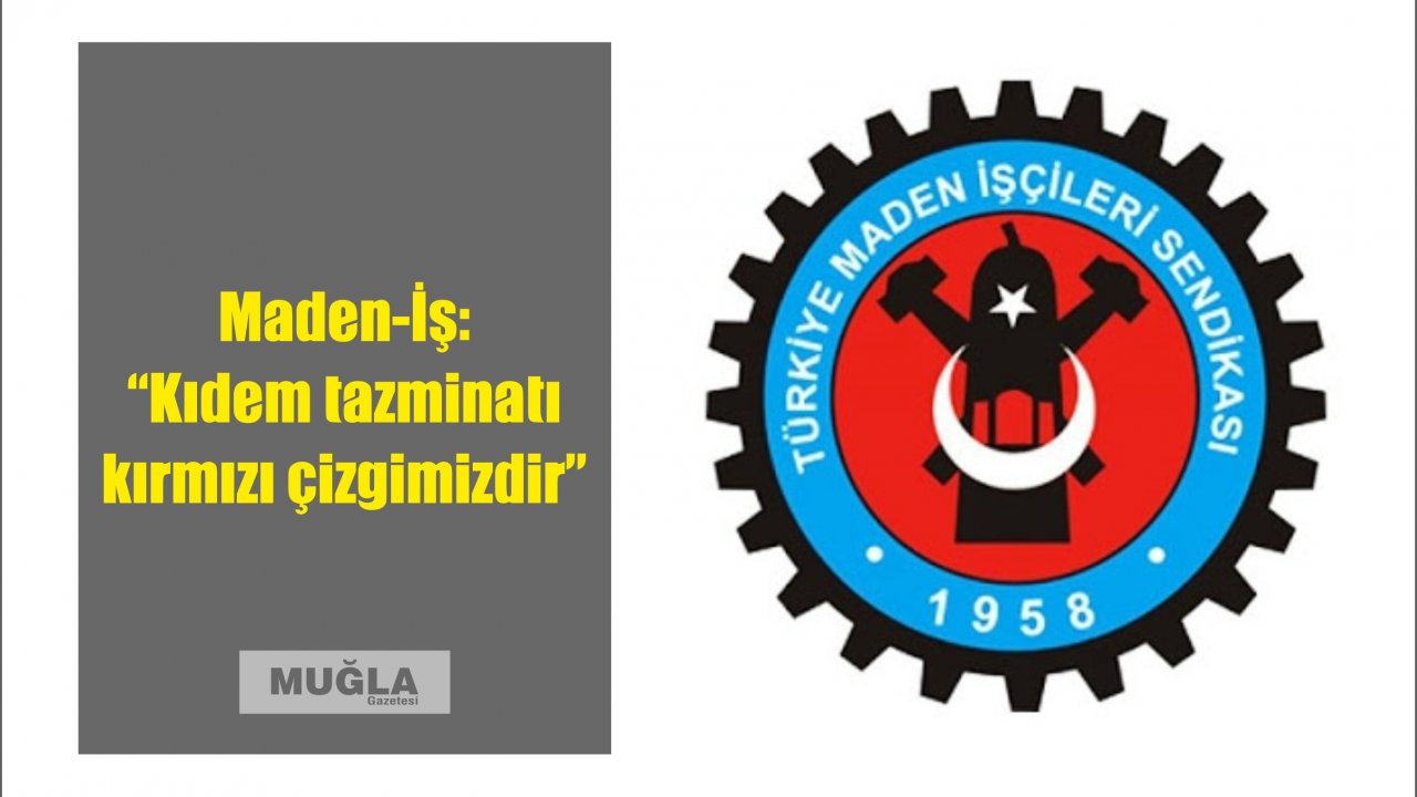 Maden-İş:  “Kıdem tazminatı kırmızı çizgimizdir”