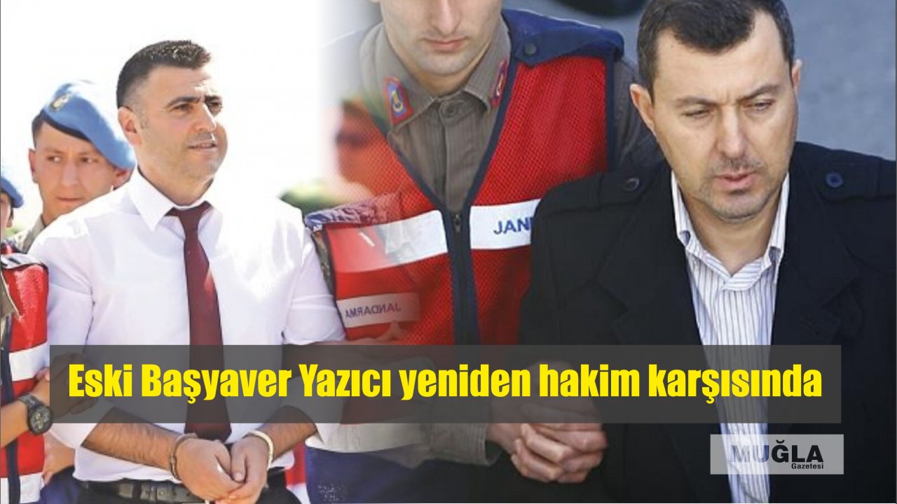 Eski Başyaver Yazıcı yeniden hakim karşısında