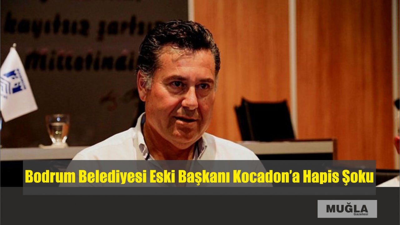 Bodrum Belediyesi Eski Başkanı Kocadon’a Hapis Şoku