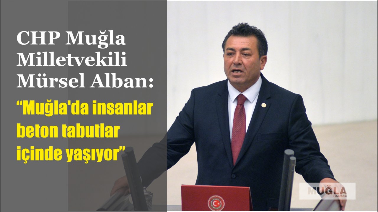 CHP Muğla Milletvekili Mürsel Alban: “Muğla’da insanlar beton tabutlar içinde yaşıyor”