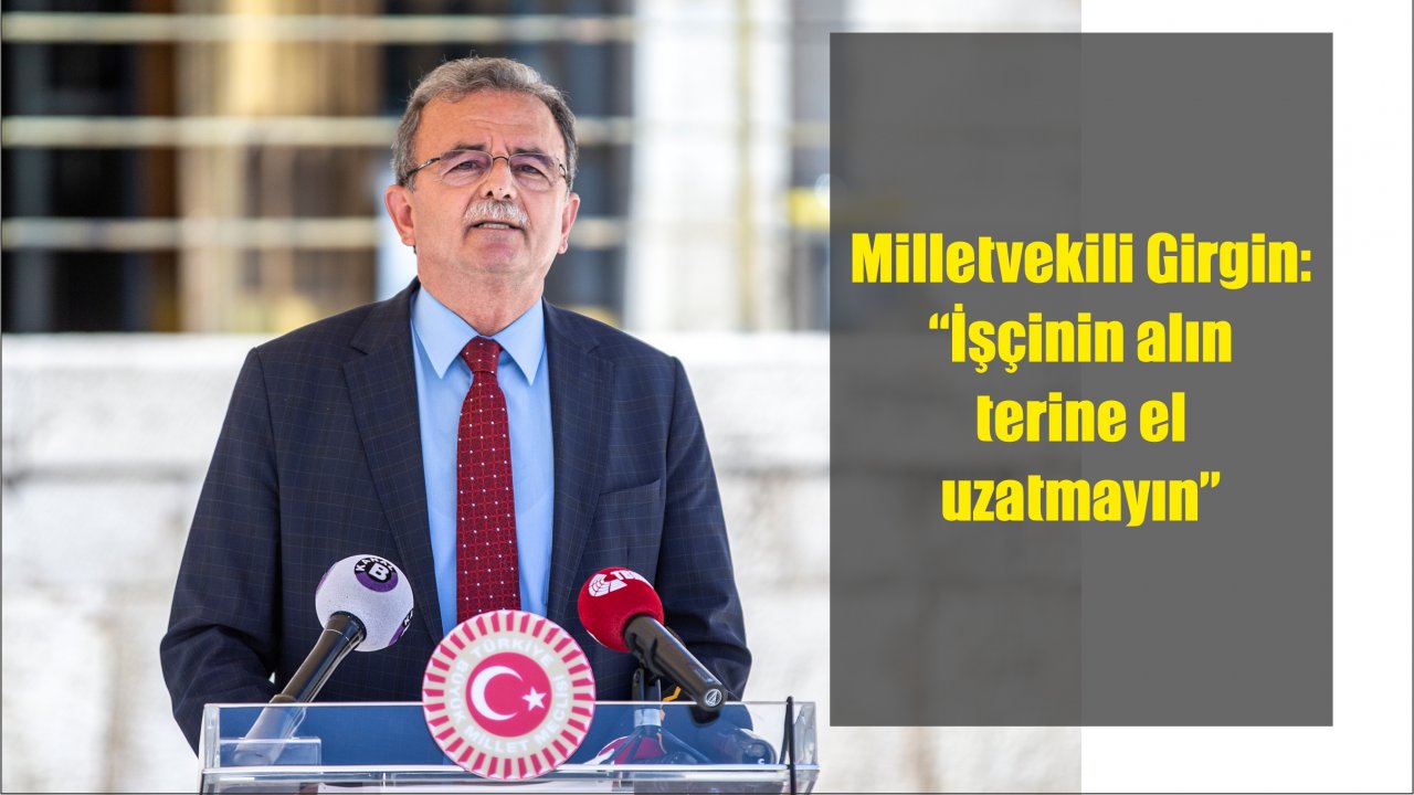 Milletvekili Girgin:  “İşçinin alın terine el uzatmayın”