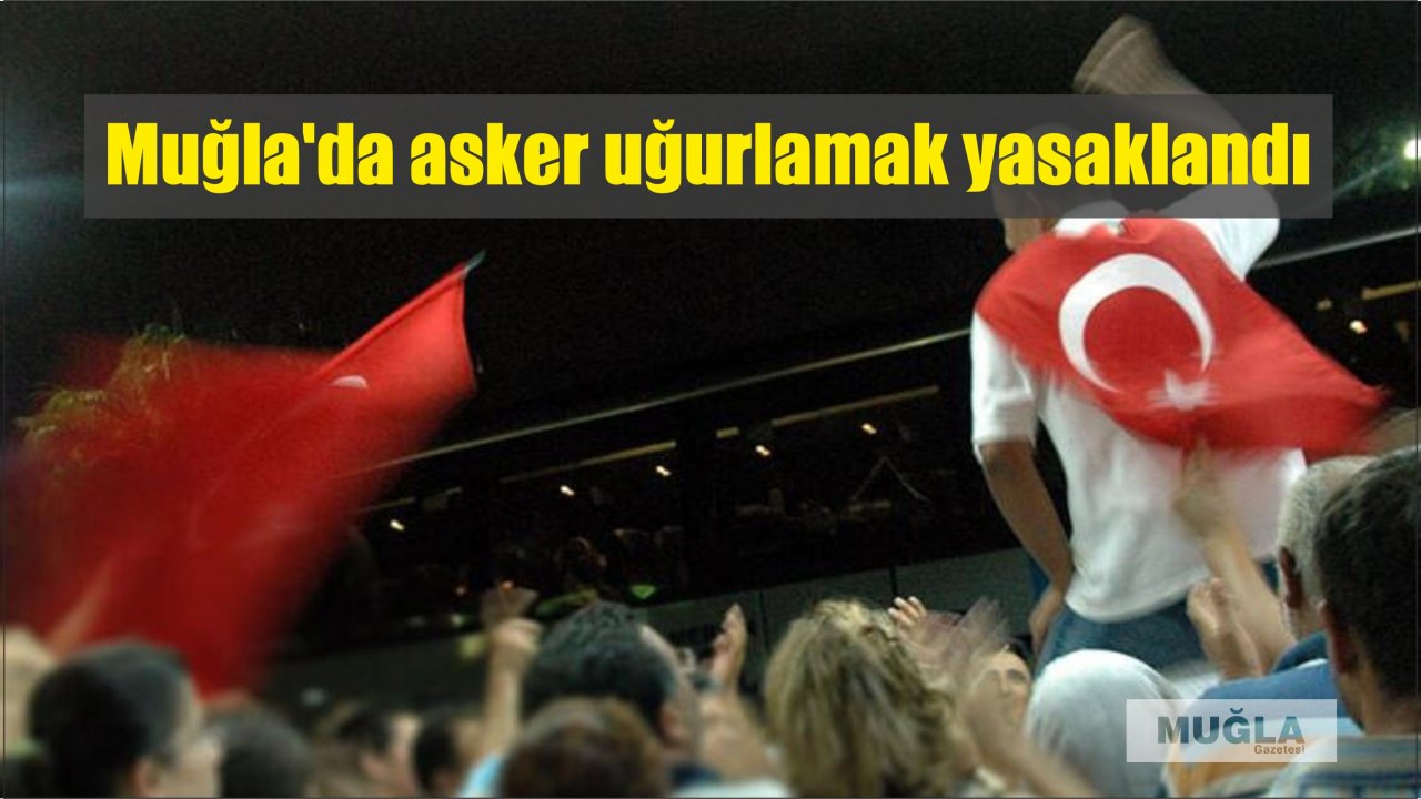 Muğla’da asker uğurlamak yasaklandı