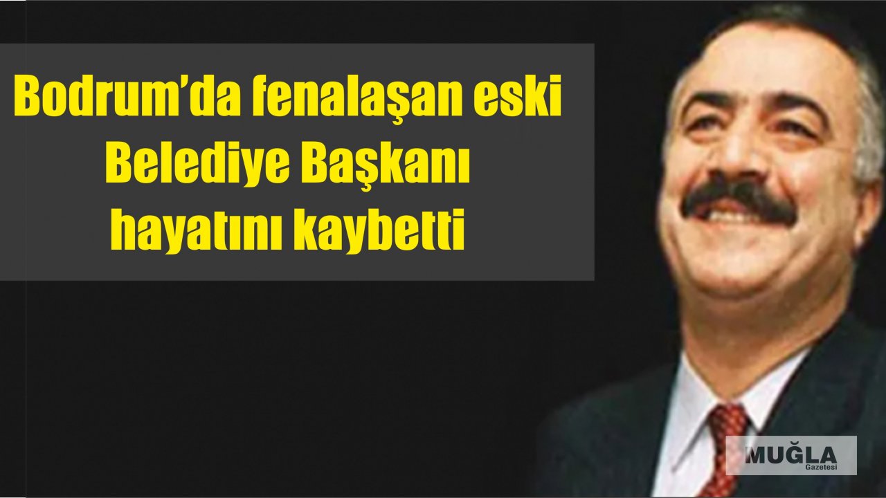 Bodrum’da fenalaşan eski  Belediye Başkanı hayatını kaybetti