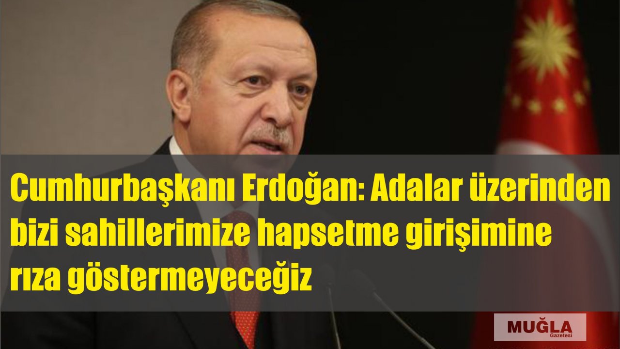 Cumhurbaşkanı Erdoğan: Adalar üzerinden bizi sahillerimize hapsetme girişimine rıza göstermeyeceğiz