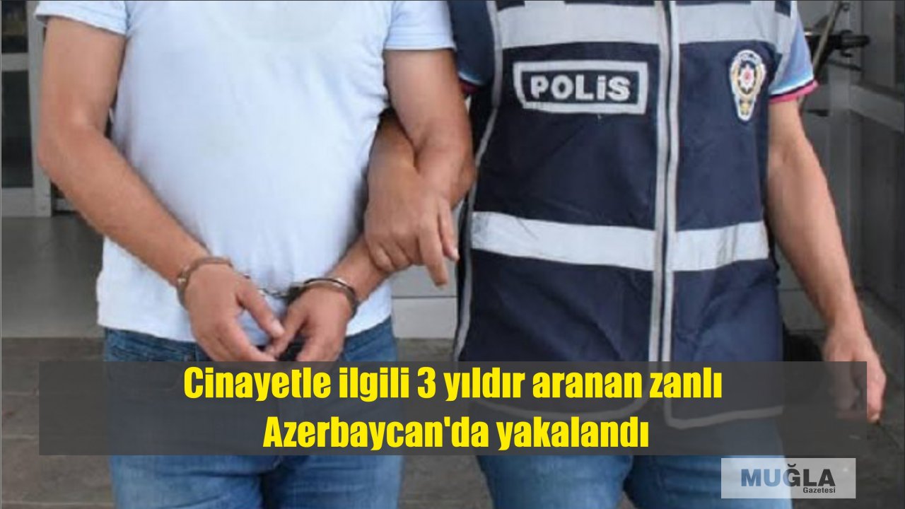 Muğla'daki cinayetle ilgili 3 yıldır aranan zanlı Azerbaycan'da yakalandı