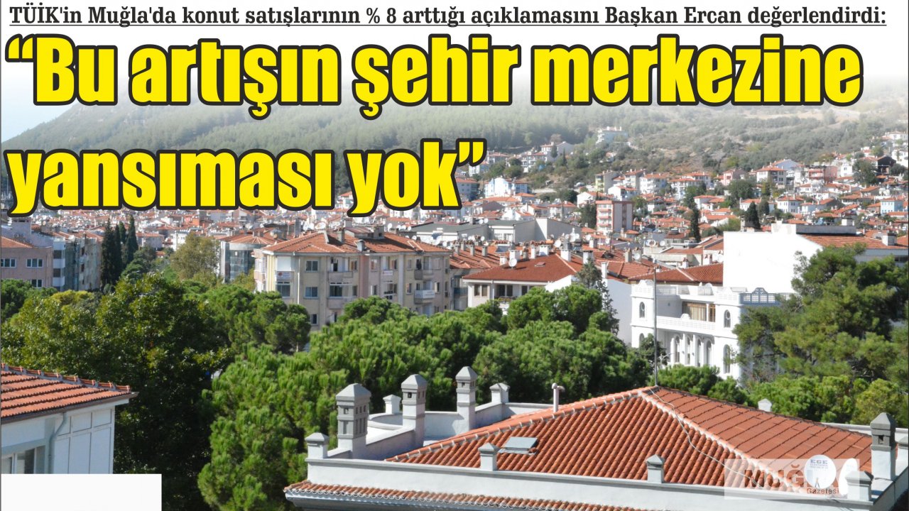 TÜİK’in Muğla’da konut satışlarının % 8 arttığı açıklamasını Başkan Ercan değerlendirdi:  “Bu artışın şehir merkezine yansıması yok”