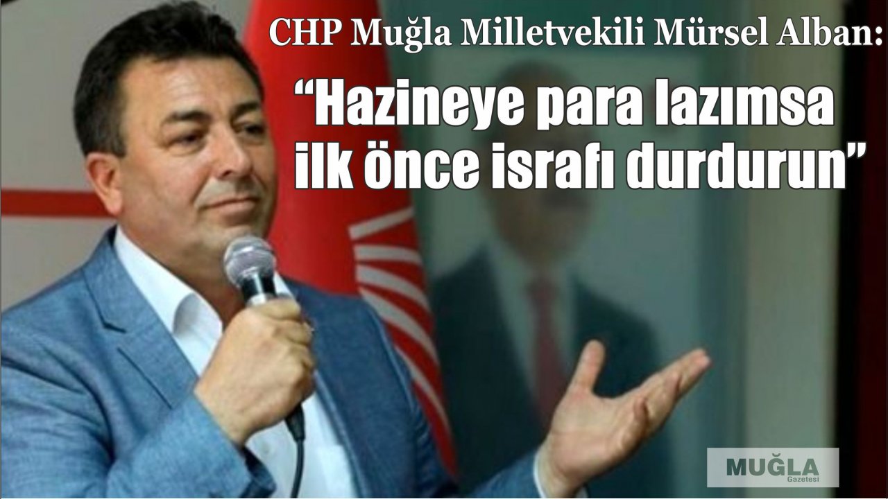 CHP Muğla Milletvekili MürselAlban:  “Hazineye para lazımsa ilk önce israfı durdurun”