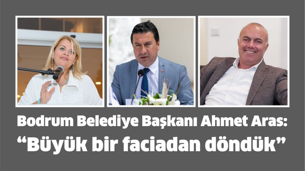 Bodrum Belediye Başkanı Ahmet Aras: “Büyük bir faciadan döndük”